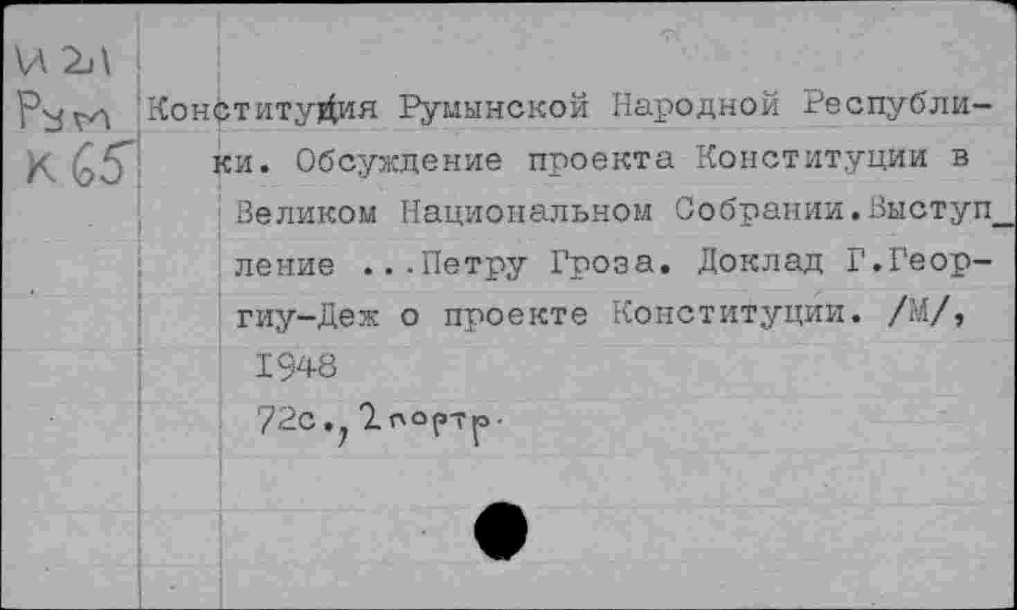 ﻿\Л2Л |
Конституция Румынской Народной Республи-
ки. Обсуждение проекта Конституции в Великом Национальном Собрании.Выступ ление ...Петру Гроза, Доклад Г.Геор-гиу-Деж о проекте Конституции. /М/,
1948
'72с.Т-портр-